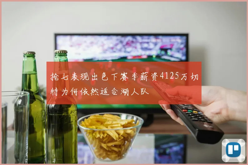抢七表现出色下赛季薪资4125万切特为何依然适合湖人队