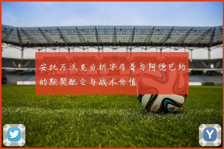 安托万沃克分析字母哥与阿德巴约的默契配合与战术价值