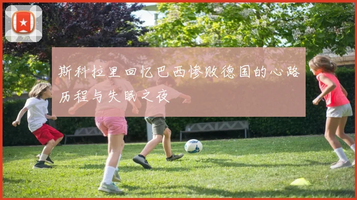 斯科拉里回忆巴西惨败德国的心路历程与失眠之夜