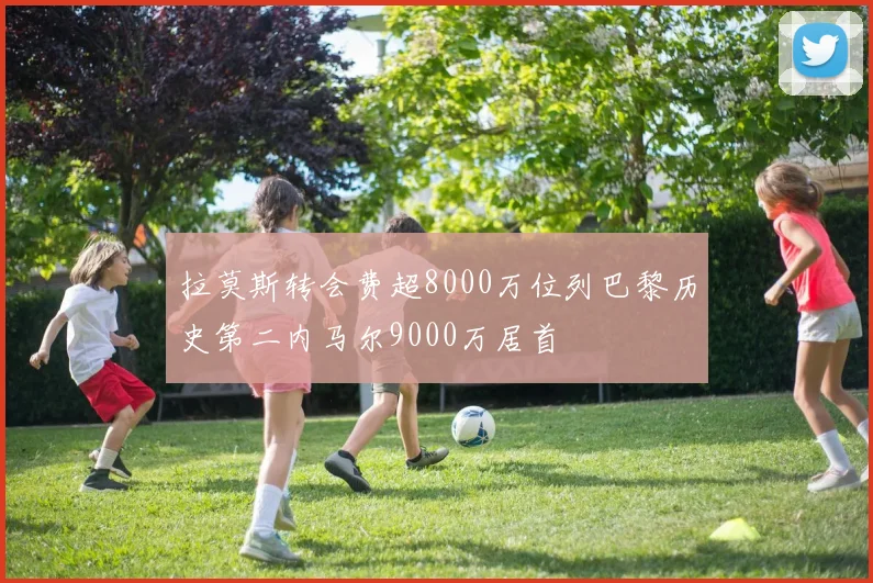 拉莫斯转会费超8000万位列巴黎历史第二内马尔9000万居首