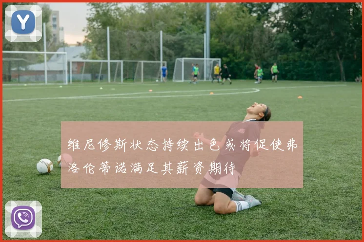 维尼修斯状态持续出色或将促使弗洛伦蒂诺满足其薪资期待