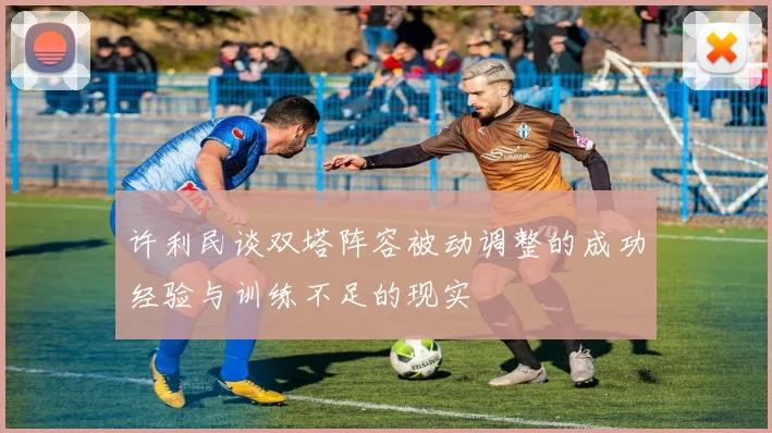 许利民谈双塔阵容被动调整的成功经验与训练不足的现实