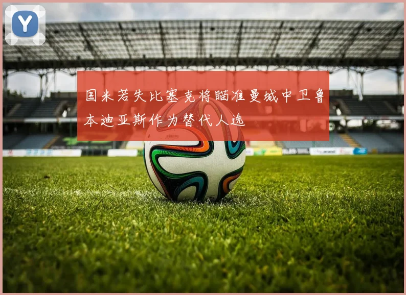 国米若失比塞克将瞄准曼城中卫鲁本迪亚斯作为替代人选