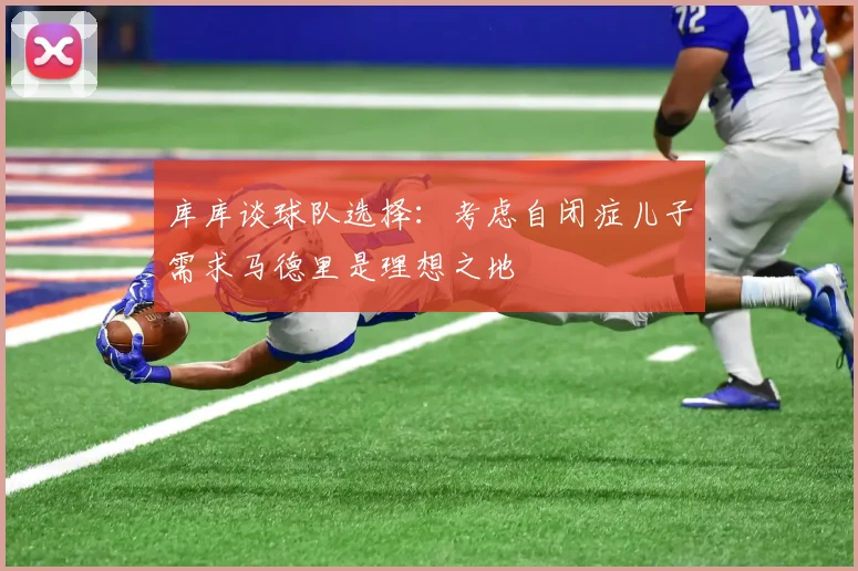库库谈球队选择：考虑自闭症儿子需求马德里是理想之地