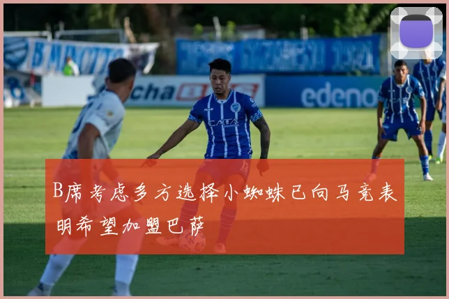 B席考虑多方选择小蜘蛛已向马竞表明希望加盟巴萨