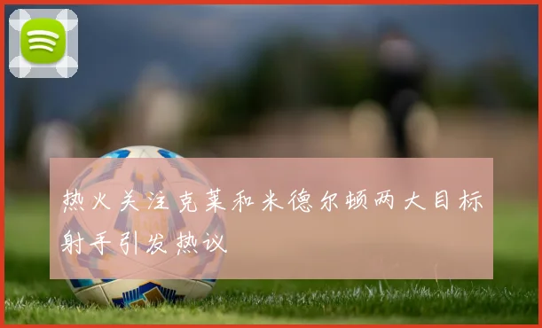 热火关注克莱和米德尔顿两大目标射手引发热议