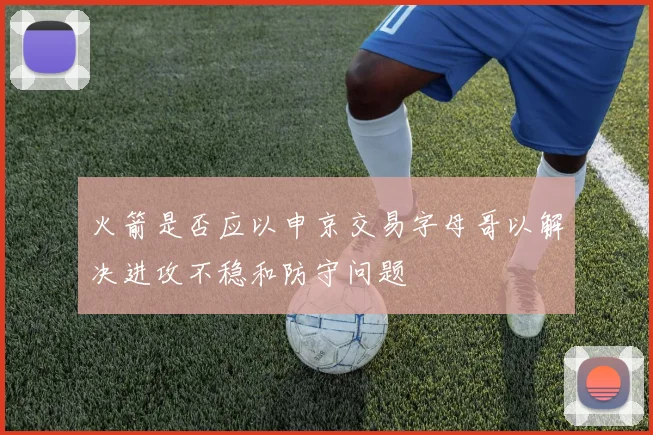 火箭是否应以申京交易字母哥以解决进攻不稳和防守问题