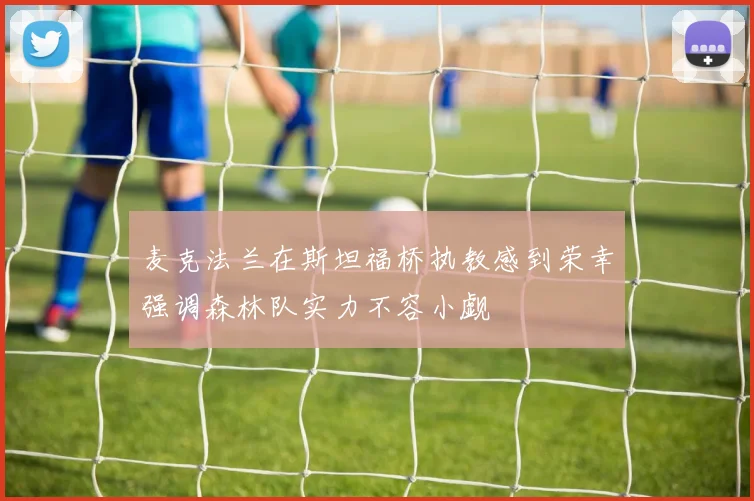 麦克法兰在斯坦福桥执教感到荣幸强调森林队实力不容小觑