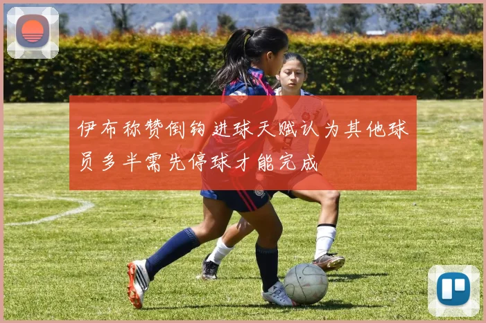 伊布称赞倒钩进球天赋认为其他球员多半需先停球才能完成