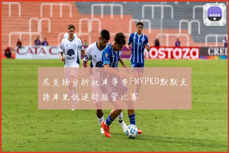 尼克杨分析杜库争夺FMVPKD默默支持库里低迷时接管比赛