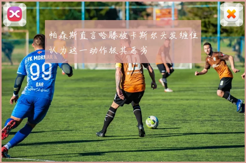 帕森斯直言哈滕被卡斯尔头发缠住认为这一动作极其恶劣