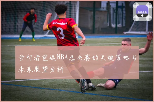 步行者重返NBA总决赛的关键策略与未来展望分析